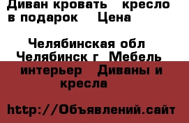 Диван кровать   кресло (в подарок) › Цена ­ 1 800 - Челябинская обл., Челябинск г. Мебель, интерьер » Диваны и кресла   